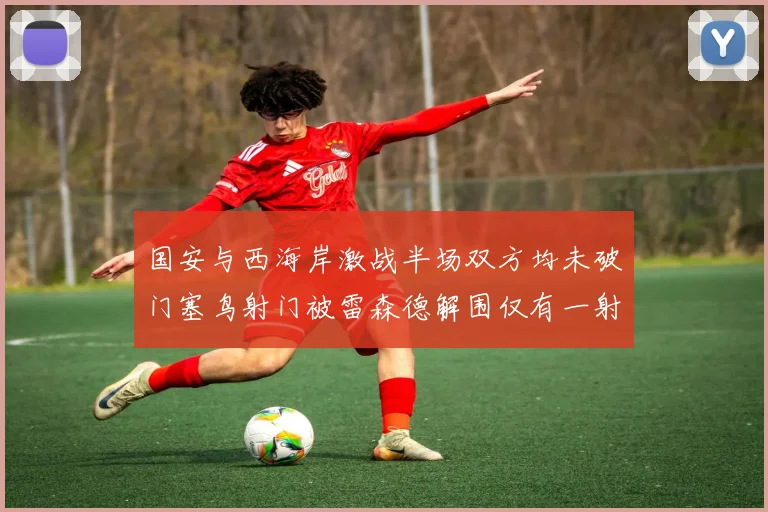 国安与西海岸激战半场双方均未破门塞鸟射门被雷森德解围仅有一射正