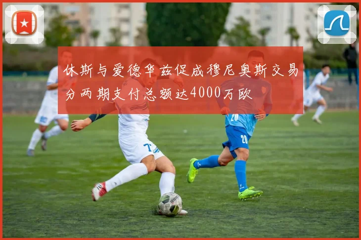 休斯与爱德华兹促成穆尼奥斯交易分两期支付总额达4000万欧