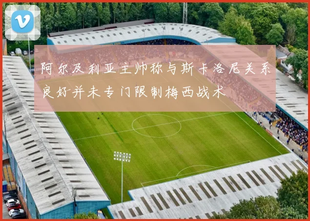 阿尔及利亚主帅称与斯卡洛尼关系良好并未专门限制梅西战术