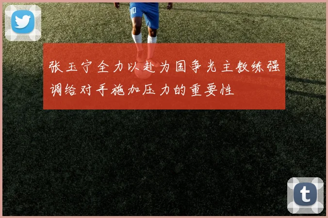 张玉宁全力以赴为国争光主教练强调给对手施加压力的重要性
