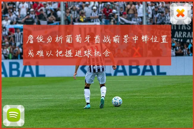 詹俊分析葡萄牙首战前景中锋位置或难以把握进球机会