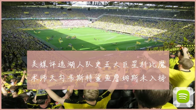 美媒评选湖人队史五大巨星科比魔术师天勾韦斯特鲨鱼詹姆斯未入榜引争议
