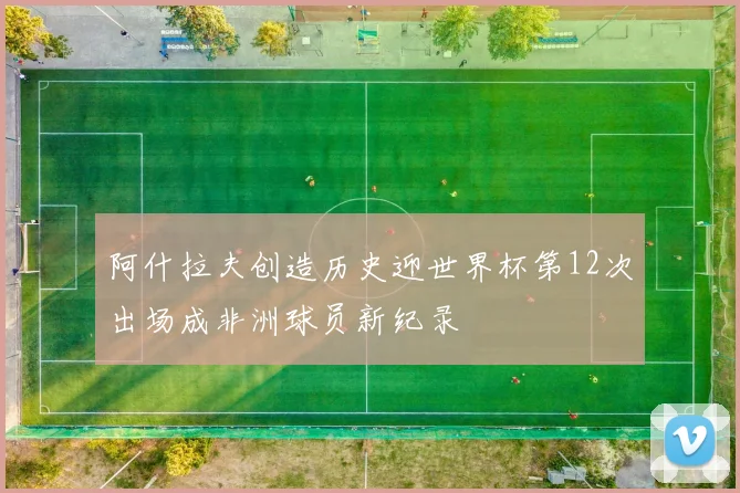 阿什拉夫创造历史迎世界杯第12次出场成非洲球员新纪录
