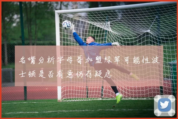 名嘴分析字母哥加盟绿军可能性波士顿是否有意仍存疑虑