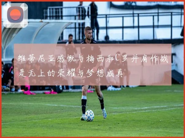 维蒂尼亚感慨与梅西和C罗并肩作战是无上的荣耀与梦想成真