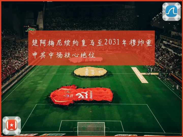 楚阿梅尼续约皇马至2031年穆帅重申其中场核心地位