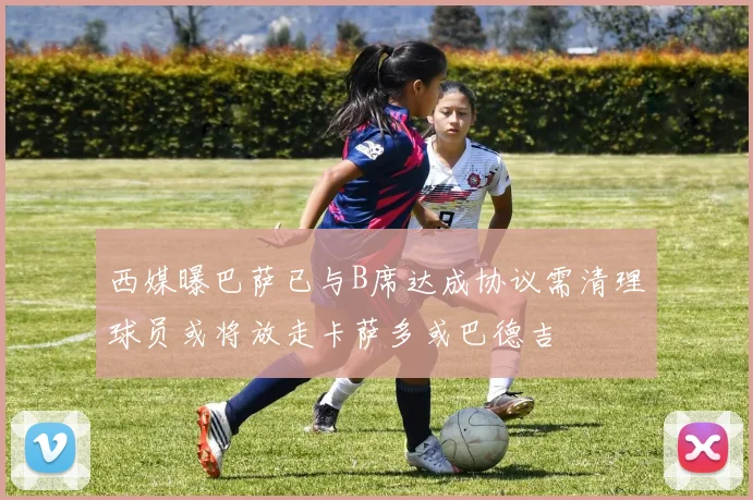 西媒曝巴萨已与B席达成协议需清理球员或将放走卡萨多或巴德吉