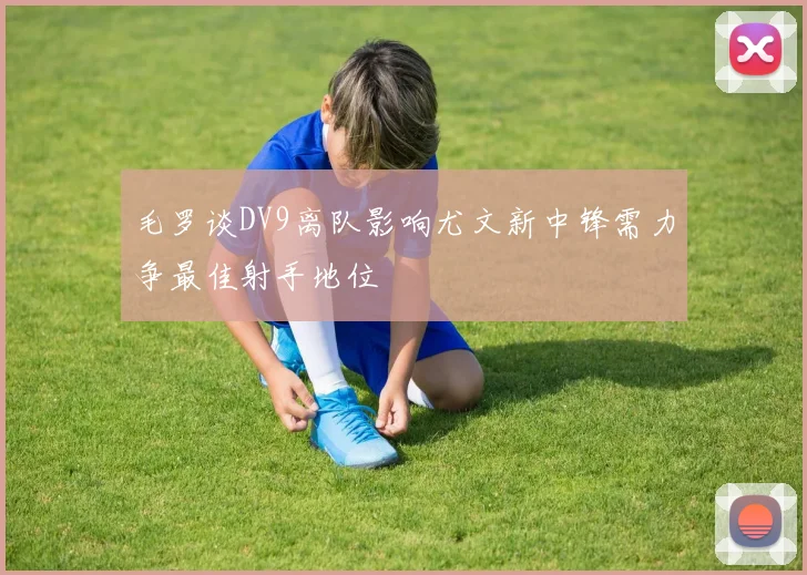 毛罗谈DV9离队影响尤文新中锋需力争最佳射手地位