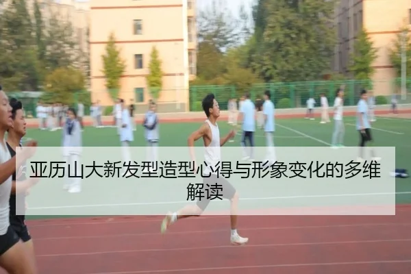 亚历山大新发型造型心得与形象变化的多维解读
